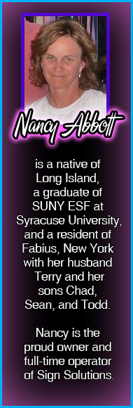 Nancy Abbott is a native of Long Island, a graduate of Syracuse University, and a resident of Fabius, New York with her husband Terry and her sonds Chad, Sean, and Todd. Nancy is the proud owner and full-time operator of Sign Solutions.